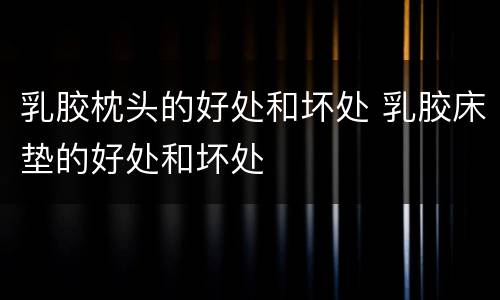 乳胶枕头的好处和坏处 乳胶床垫的好处和坏处
