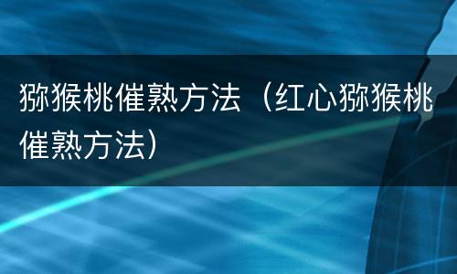 猕猴桃催熟方法（红心猕猴桃催熟方法）