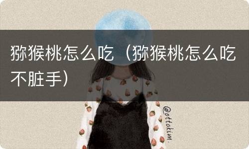 猕猴桃怎么吃（猕猴桃怎么吃不脏手）