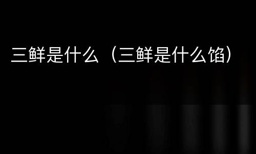 三鲜是什么（三鲜是什么馅）