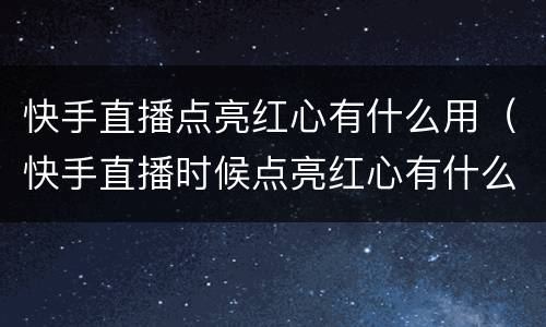 快手直播点亮红心有什么用（快手直播时候点亮红心有什么用）