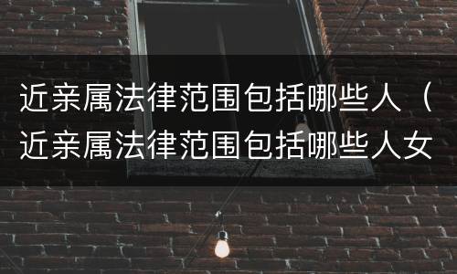 近亲属法律范围包括哪些人（近亲属法律范围包括哪些人女婿算吗）
