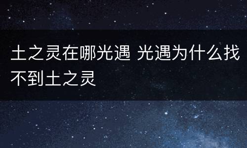 土之灵在哪光遇 光遇为什么找不到土之灵