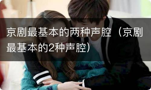 京剧最基本的两种声腔（京剧最基本的2种声腔）