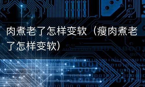 肉煮老了怎样变软（瘦肉煮老了怎样变软）