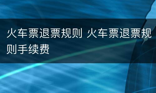 火车票退票规则 火车票退票规则手续费