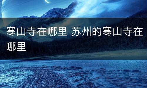 寒山寺在哪里 苏州的寒山寺在哪里