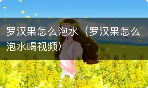 罗汉果怎么泡水（罗汉果怎么泡水喝视频）
