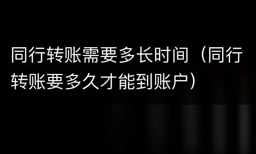 同行转账需要多长时间（同行转账要多久才能到账户）