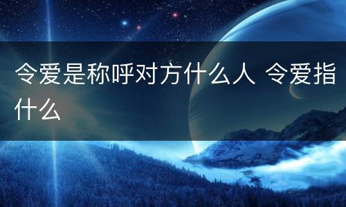 令爱是称呼对方什么人 令爱指什么