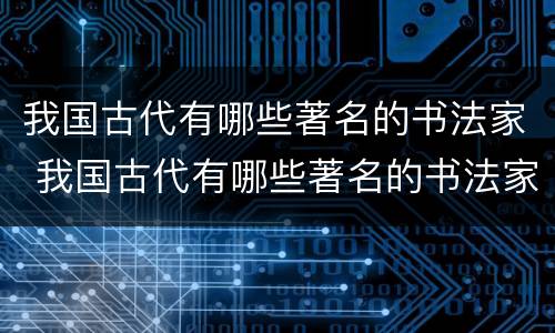 我国古代有哪些著名的书法家 我国古代有哪些著名的书法家他们有哪些故事