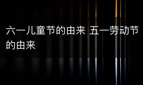 六一儿童节的由来 五一劳动节的由来