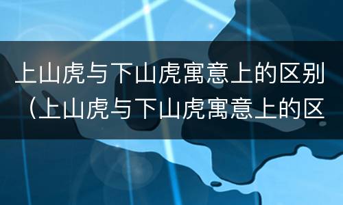 上山虎与下山虎寓意上的区别（上山虎与下山虎寓意上的区别在哪）