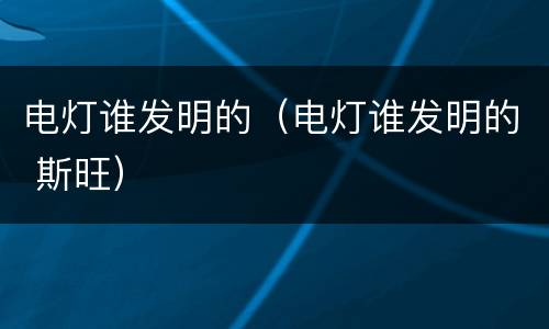 电灯谁发明的（电灯谁发明的 斯旺）