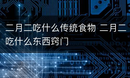 二月二吃什么传统食物 二月二吃什么东西窍门