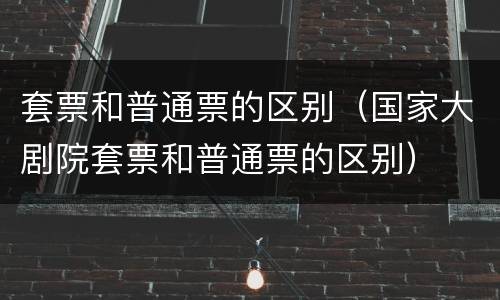 套票和普通票的区别（国家大剧院套票和普通票的区别）
