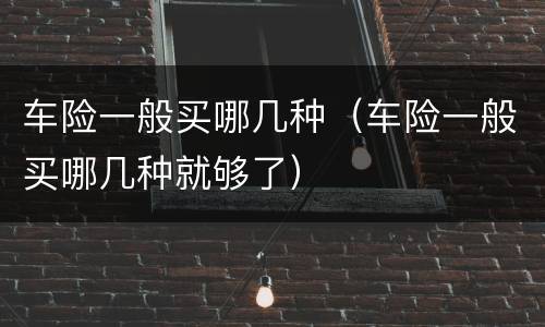 车险一般买哪几种（车险一般买哪几种就够了）