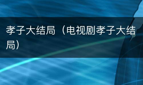 孝子大结局（电视剧孝子大结局）