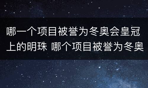 哪一个项目被誉为冬奥会皇冠上的明珠 哪个项目被誉为冬奥会皇冠上的明珠