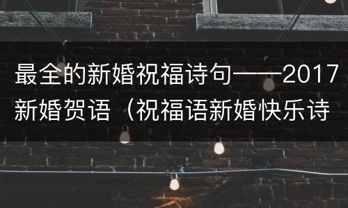 最全的新婚祝福诗句——2017新婚贺语（祝福语新婚快乐诗句）