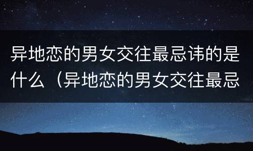 异地恋的男女交往最忌讳的是什么（异地恋的男女交往最忌讳的是什么意思）