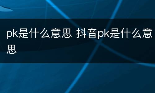 pk是什么意思 抖音pk是什么意思