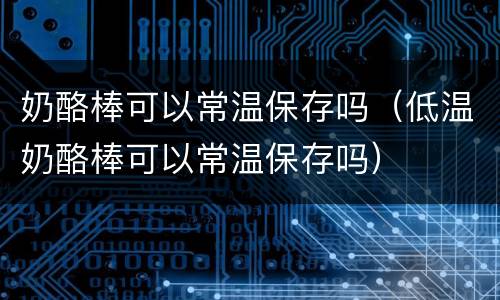 奶酪棒可以常温保存吗（低温奶酪棒可以常温保存吗）