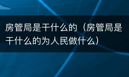 房管局是干什么的（房管局是干什么的为人民做什么）