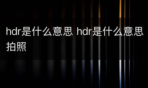 hdr是什么意思 hdr是什么意思拍照