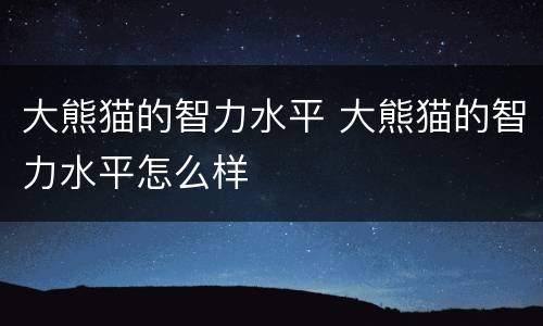 大熊猫的智力水平 大熊猫的智力水平怎么样