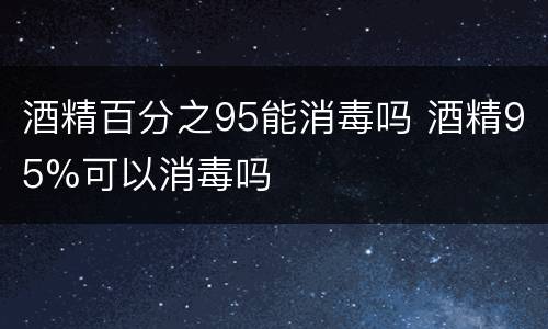 酒精百分之95能消毒吗 酒精95%可以消毒吗