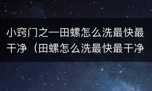 小窍门之—田螺怎么洗最快最干净（田螺怎么洗最快最干净与相禁忌食物）