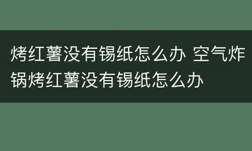 烤红薯没有锡纸怎么办 空气炸锅烤红薯没有锡纸怎么办