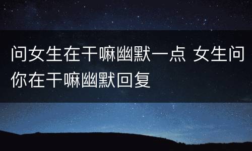 问女生在干嘛幽默一点 女生问你在干嘛幽默回复