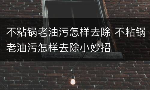 不粘锅老油污怎样去除 不粘锅老油污怎样去除小妙招