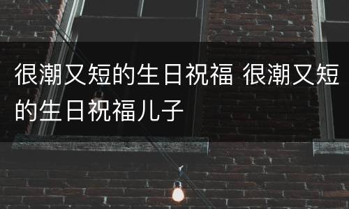 很潮又短的生日祝福 很潮又短的生日祝福儿子