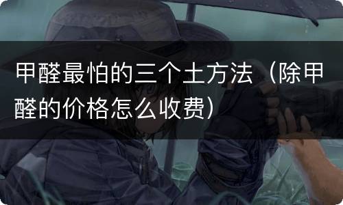 甲醛最怕的三个土方法（除甲醛的价格怎么收费）