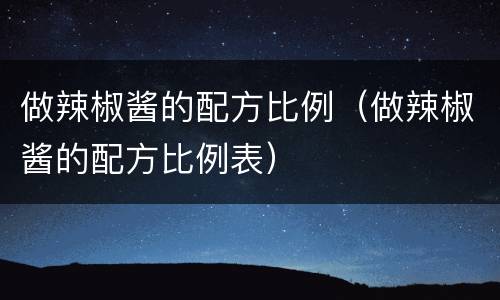 做辣椒酱的配方比例（做辣椒酱的配方比例表）