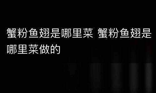 蟹粉鱼翅是哪里菜 蟹粉鱼翅是哪里菜做的