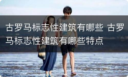 古罗马标志性建筑有哪些 古罗马标志性建筑有哪些特点