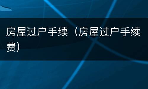 房屋过户手续（房屋过户手续费）