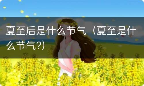 夏至后是什么节气（夏至是什么节气?）