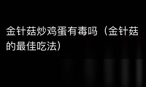 金针菇炒鸡蛋有毒吗（金针菇的最佳吃法）