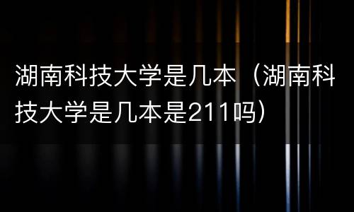 湖南科技大学是几本（湖南科技大学是几本是211吗）