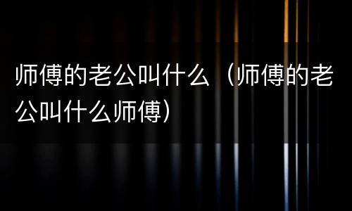 师傅的老公叫什么（师傅的老公叫什么师傅）