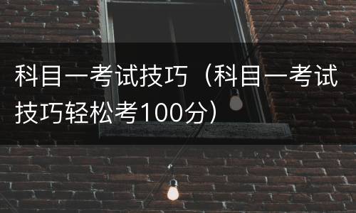 科目一考试技巧（科目一考试技巧轻松考100分）