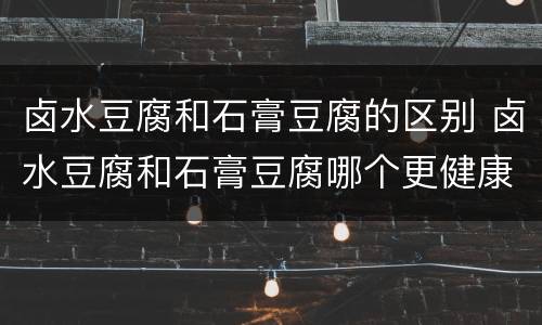 卤水豆腐和石膏豆腐的区别 卤水豆腐和石膏豆腐哪个更健康