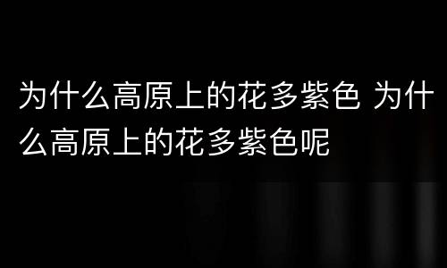为什么高原上的花多紫色 为什么高原上的花多紫色呢