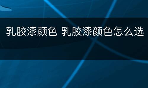乳胶漆颜色 乳胶漆颜色怎么选