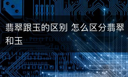 翡翠跟玉的区别 怎么区分翡翠和玉